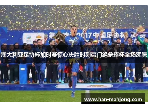 澳大利亚足协杯加时赛惊心决胜时刻豪门绝杀捧杯全场沸腾