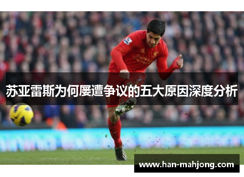 苏亚雷斯为何屡遭争议的五大原因深度分析