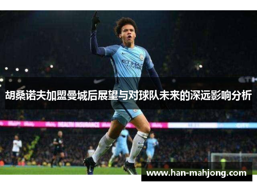 胡桑诺夫加盟曼城后展望与对球队未来的深远影响分析