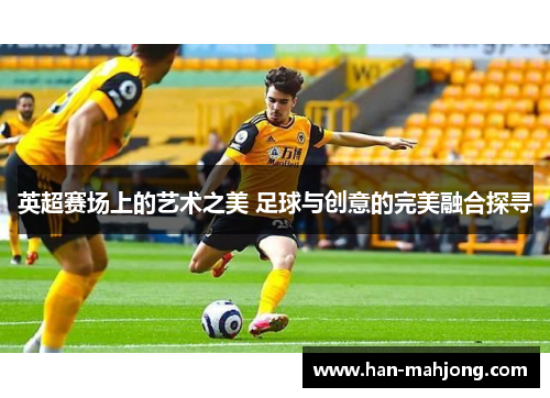 英超赛场上的艺术之美 足球与创意的完美融合探寻