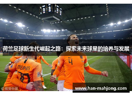 荷兰足球新生代崛起之路:探索未来球星的培养与发展 荷兰足球新生代崛起之路:探索未来球星的培养与发展