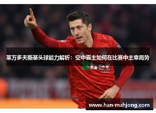 莱万多夫斯基头球能力解析:空中霸主如何在比赛中主宰局势 莱万多夫斯基头球能力解析:空中霸主如何在比赛中主宰局势