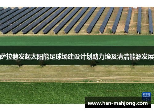 萨拉赫发起太阳能足球场建设计划助力埃及清洁能源发展 萨拉赫发起太阳能足球场建设计划助力埃及清洁能源发展