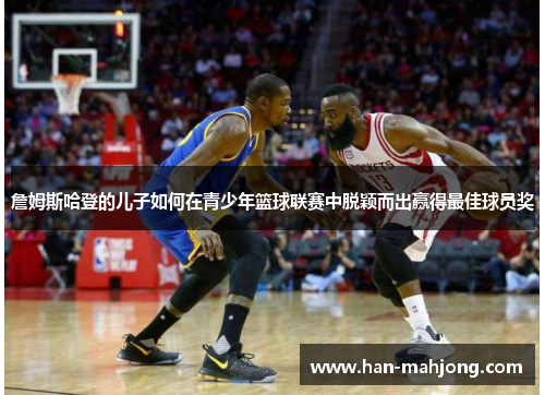 詹姆斯哈登的儿子如何在青少年篮球联赛中脱颖而出赢得最佳球员奖