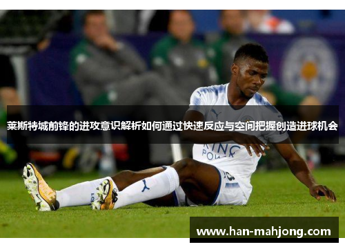 莱斯特城前锋的进攻意识解析如何通过快速反应与空间把握创造进球机会