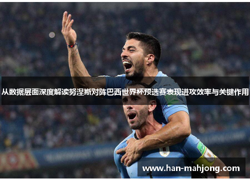 从数据层面深度解读努涅斯对阵巴西世界杯预选赛表现进攻效率与关键作用