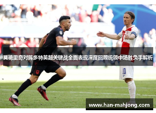 莫德里奇对阵多特英超关键战全面表现深度回顾统领中场胜负手解析