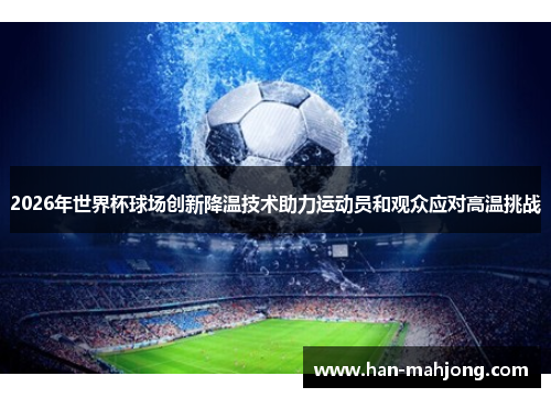 2026年世界杯球场创新降温技术助力运动员和观众应对高温挑战