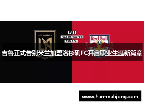 吉鲁正式告别米兰加盟洛杉矶FC开启职业生涯新篇章