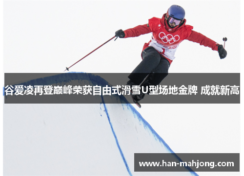 谷爱凌再登巅峰荣获自由式滑雪U型场地金牌 成就新高