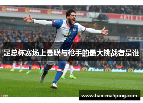 足总杯赛场上曼联与枪手的最大挑战者是谁