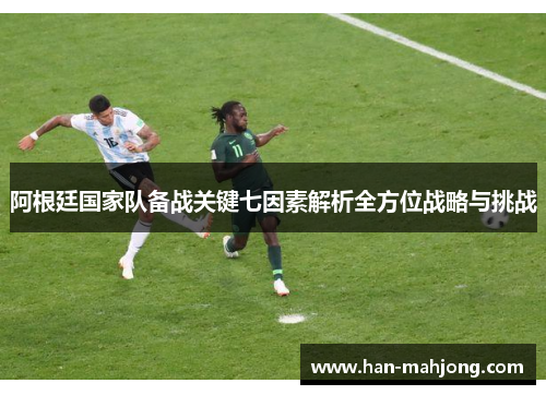 阿根廷国家队备战关键七因素解析全方位战略与挑战 阿根廷国家队备战关键七因素解析全方位战略与挑战